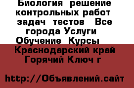 Биология: решение контрольных работ, задач, тестов - Все города Услуги » Обучение. Курсы   . Краснодарский край,Горячий Ключ г.